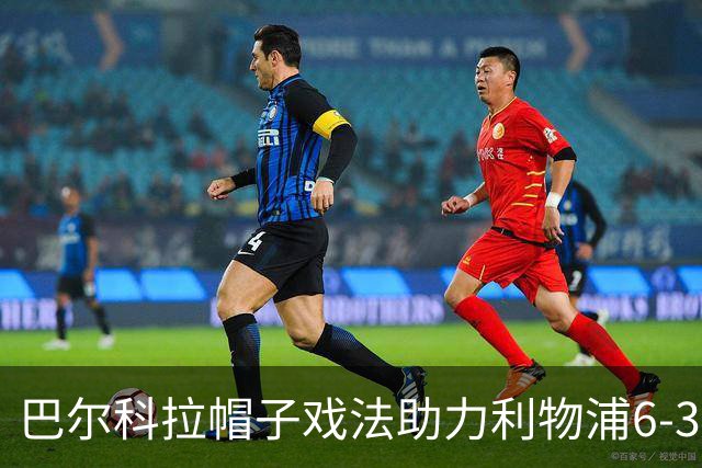 巴尔科拉帽子戏法助力利物浦6-3大胜林茨，迎来欧冠两连胜